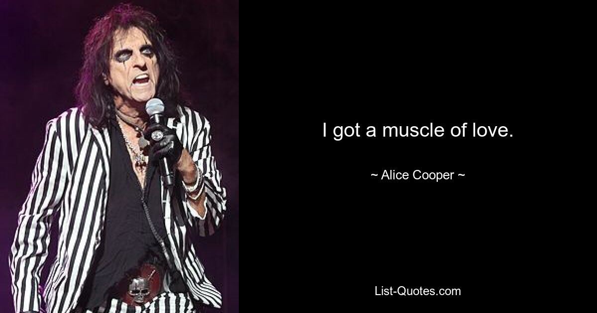 I got a muscle of love. — © Alice Cooper