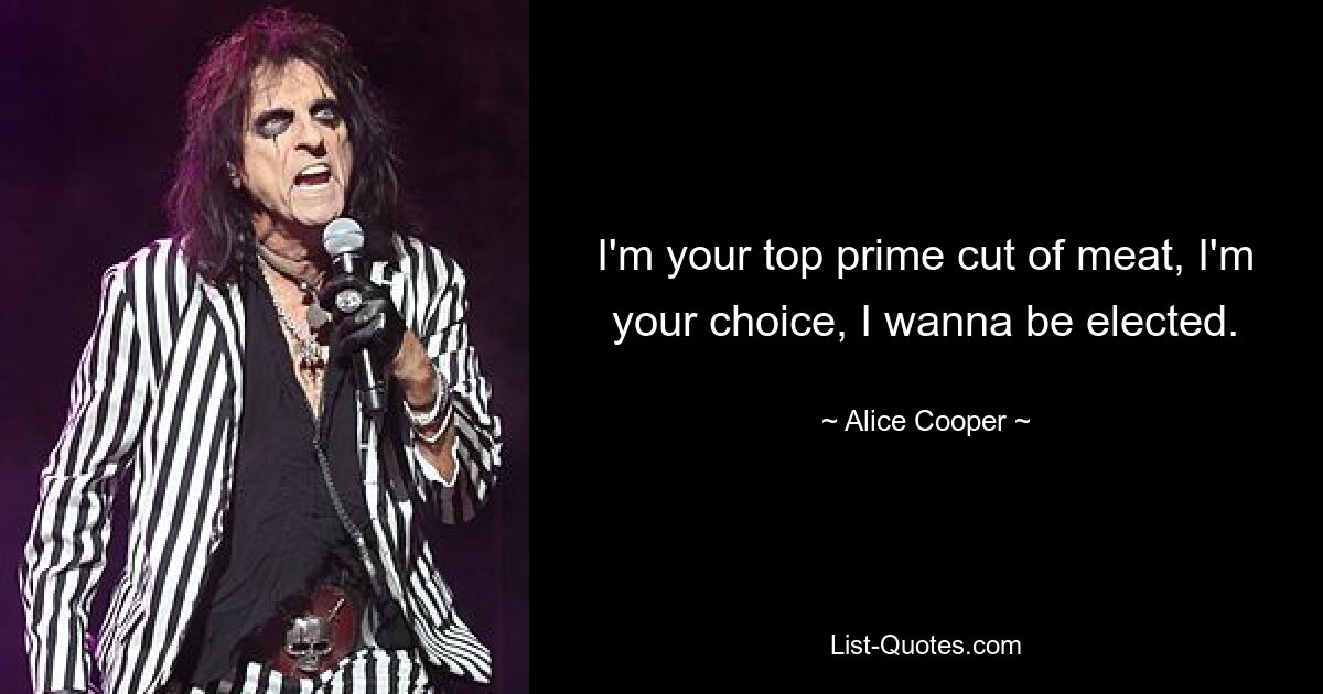 I'm your top prime cut of meat, I'm your choice, I wanna be elected. — © Alice Cooper