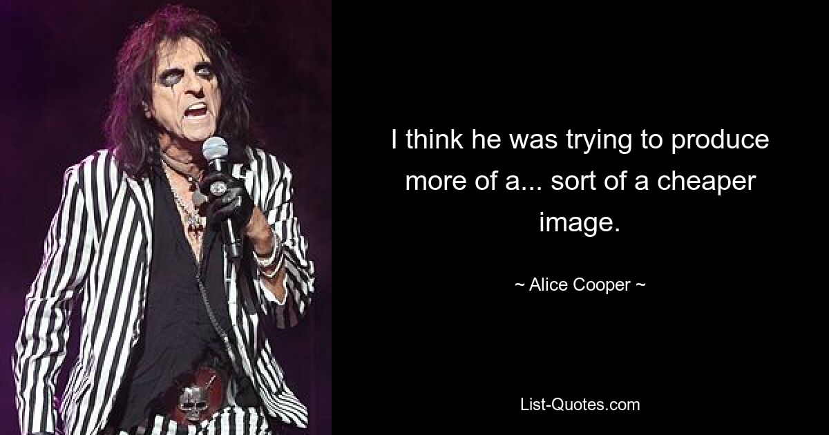 I think he was trying to produce more of a... sort of a cheaper image. — © Alice Cooper