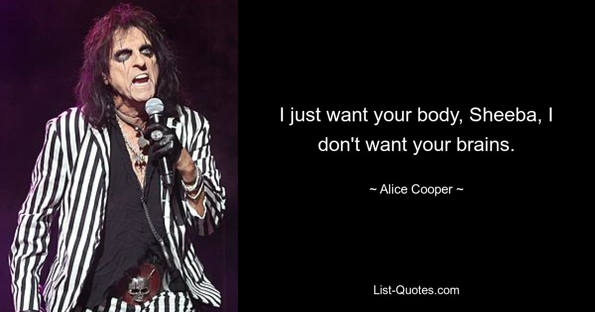 I just want your body, Sheeba, I don't want your brains. — © Alice Cooper