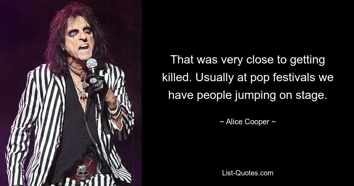 That was very close to getting killed. Usually at pop festivals we have people jumping on stage. — © Alice Cooper