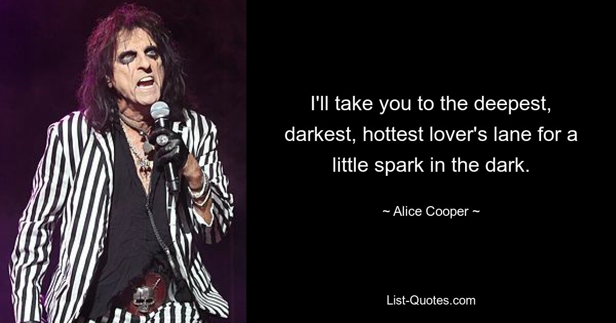 I'll take you to the deepest, darkest, hottest lover's lane for a little spark in the dark. — © Alice Cooper