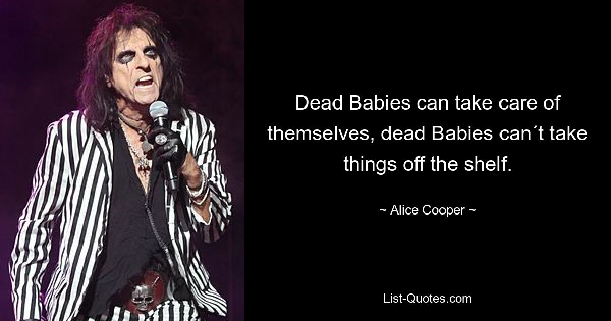 Dead Babies can take care of themselves, dead Babies can´t take things off the shelf. — © Alice Cooper