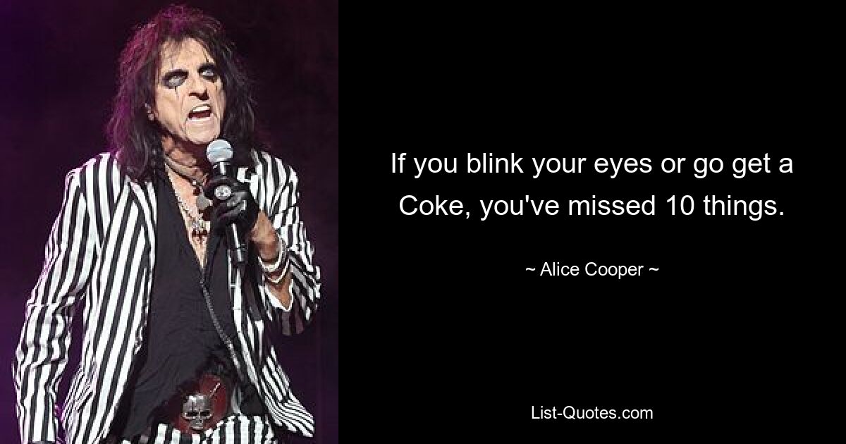 If you blink your eyes or go get a Coke, you've missed 10 things. — © Alice Cooper