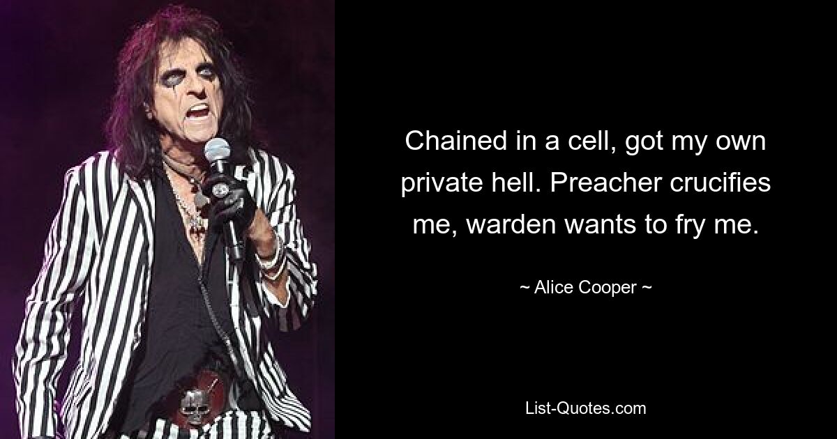 Chained in a cell, got my own private hell. Preacher crucifies me, warden wants to fry me. — © Alice Cooper