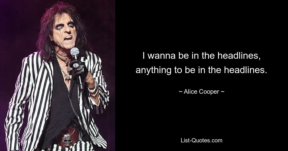 I wanna be in the headlines, anything to be in the headlines. — © Alice Cooper