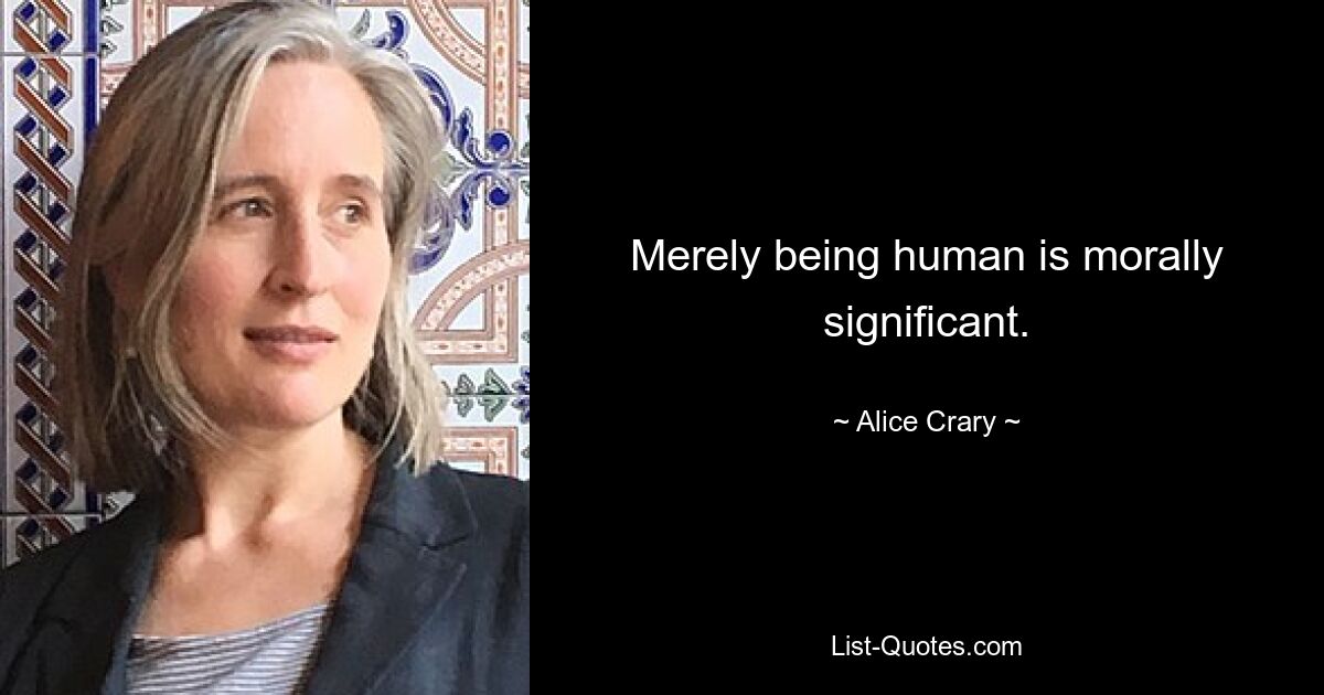 Merely being human is morally significant. — © Alice Crary