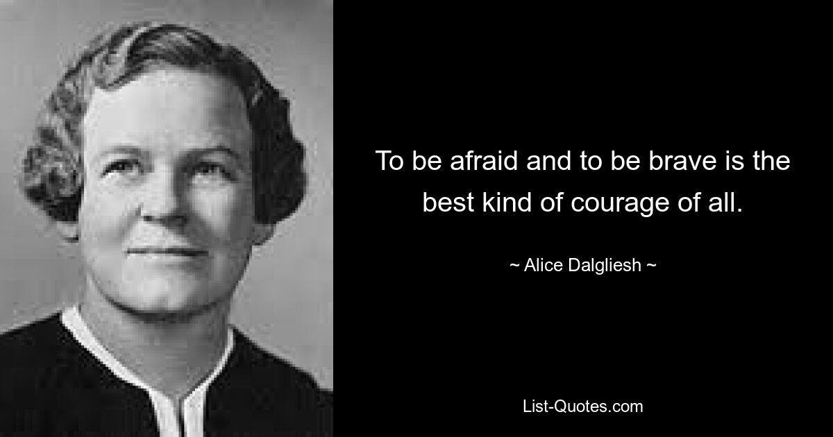 To be afraid and to be brave is the best kind of courage of all. — © Alice Dalgliesh