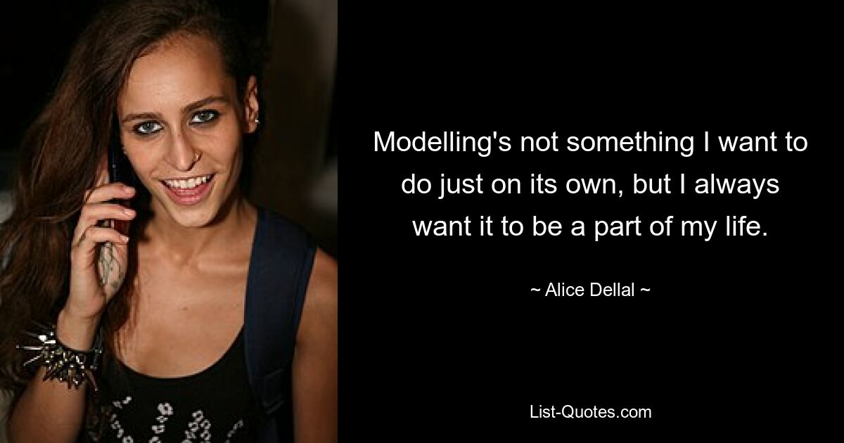 Modelling's not something I want to do just on its own, but I always want it to be a part of my life. — © Alice Dellal