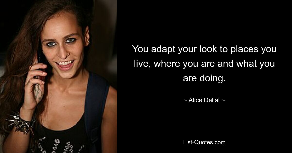 You adapt your look to places you live, where you are and what you are doing. — © Alice Dellal