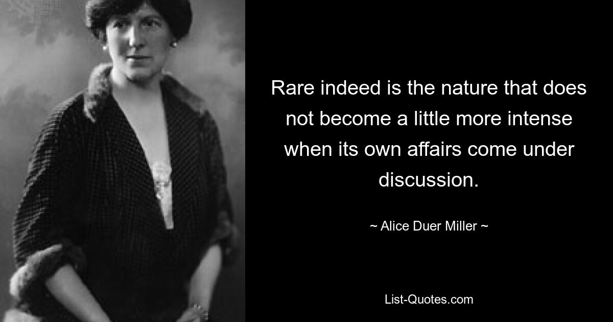 Rare indeed is the nature that does not become a little more intense when its own affairs come under discussion. — © Alice Duer Miller