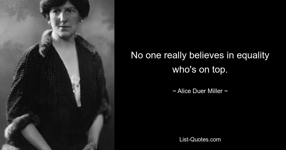 No one really believes in equality who's on top. — © Alice Duer Miller