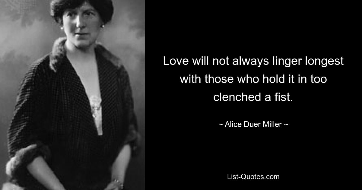 Love will not always linger longest with those who hold it in too clenched a fist. — © Alice Duer Miller