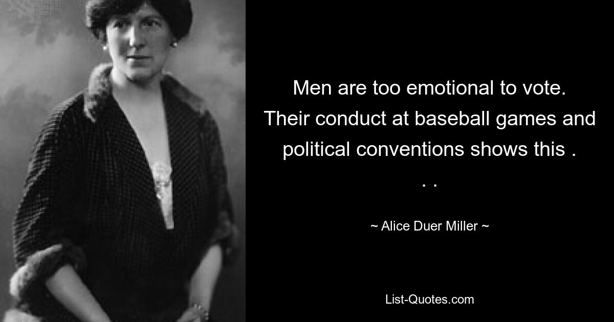 Men are too emotional to vote. Their conduct at baseball games and political conventions shows this . . . — © Alice Duer Miller