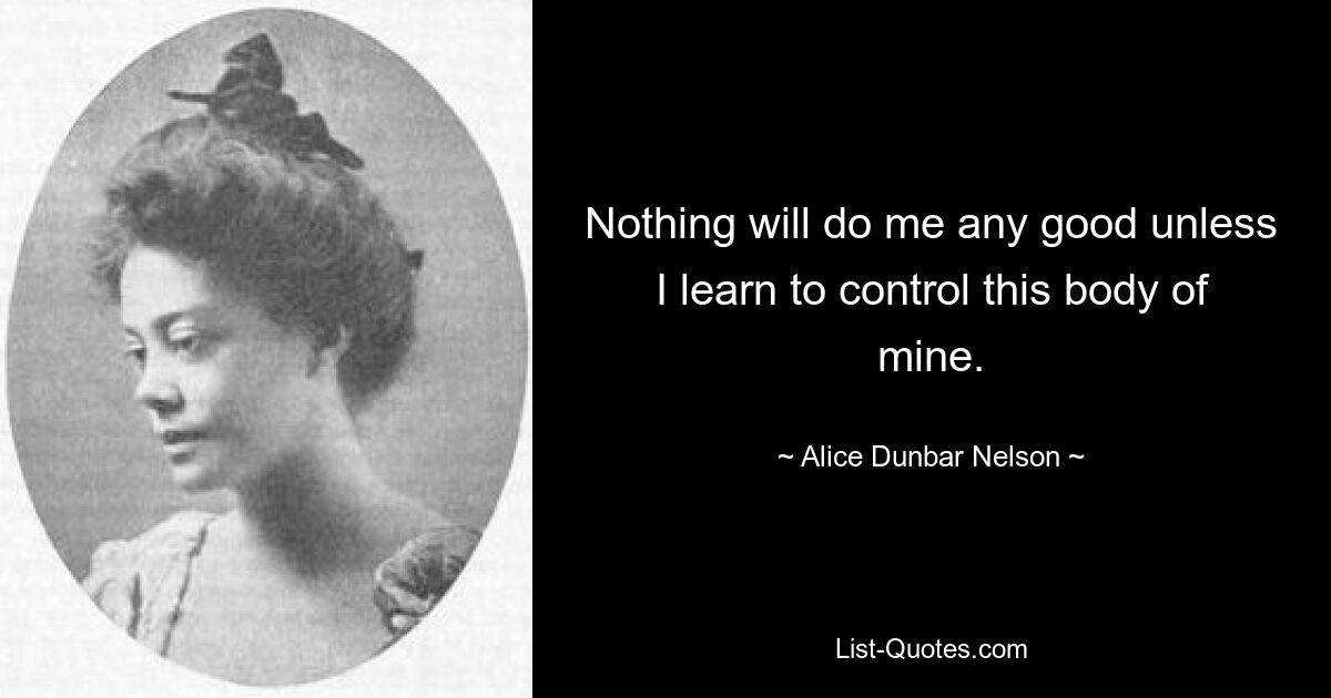 Nothing will do me any good unless I learn to control this body of mine. — © Alice Dunbar Nelson