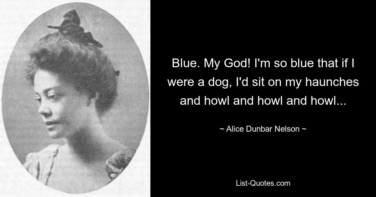 Blue. My God! I'm so blue that if I were a dog, I'd sit on my haunches and howl and howl and howl... — © Alice Dunbar Nelson