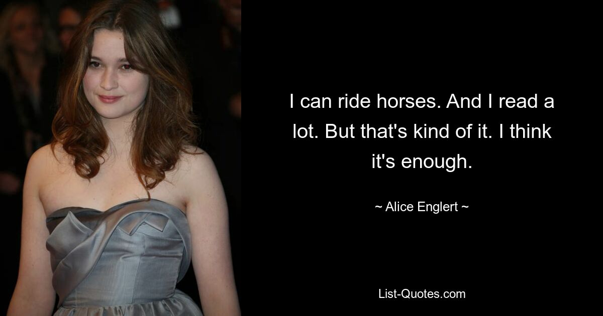 I can ride horses. And I read a lot. But that's kind of it. I think it's enough. — © Alice Englert