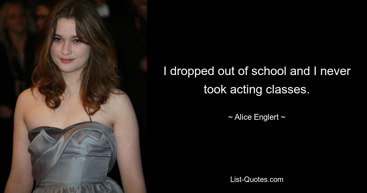 I dropped out of school and I never took acting classes. — © Alice Englert