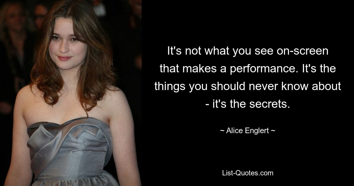 It's not what you see on-screen that makes a performance. It's the things you should never know about - it's the secrets. — © Alice Englert