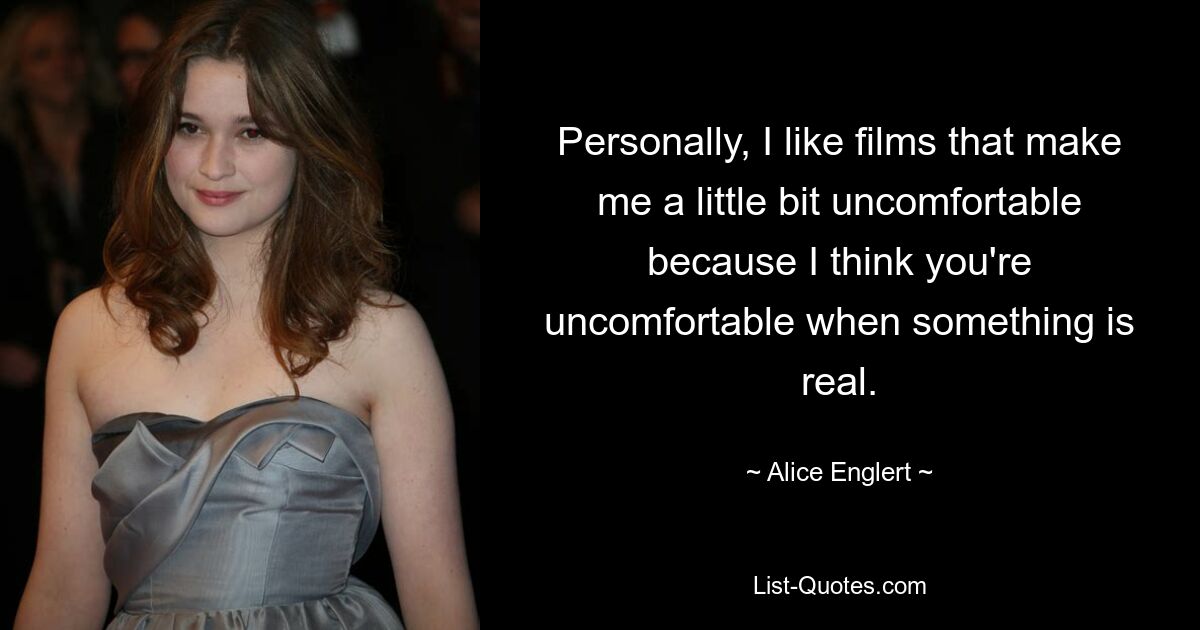 Personally, I like films that make me a little bit uncomfortable because I think you're uncomfortable when something is real. — © Alice Englert