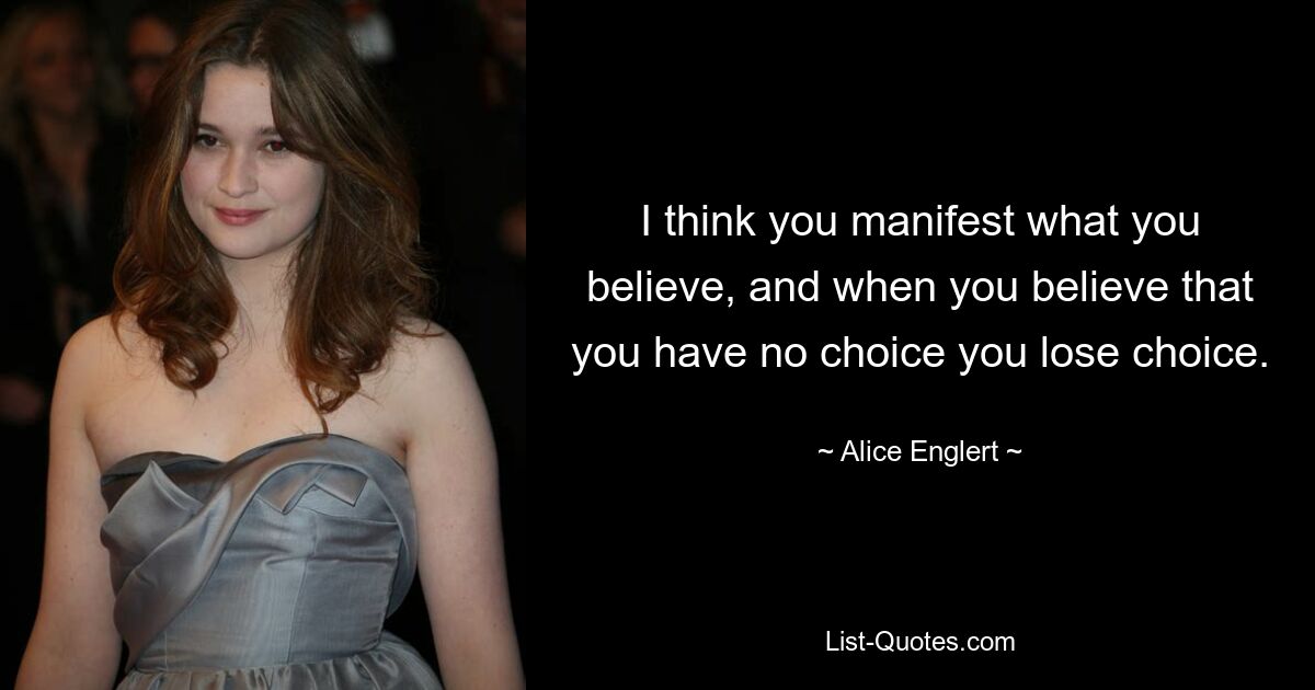 I think you manifest what you believe, and when you believe that you have no choice you lose choice. — © Alice Englert