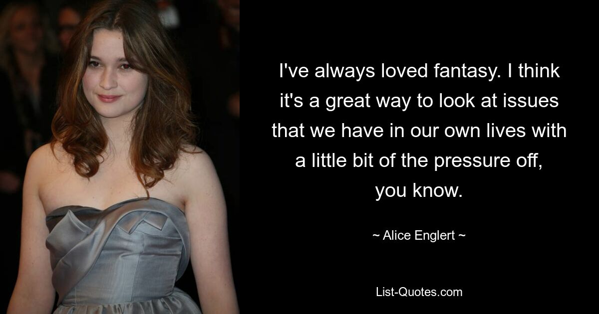 I've always loved fantasy. I think it's a great way to look at issues that we have in our own lives with a little bit of the pressure off, you know. — © Alice Englert