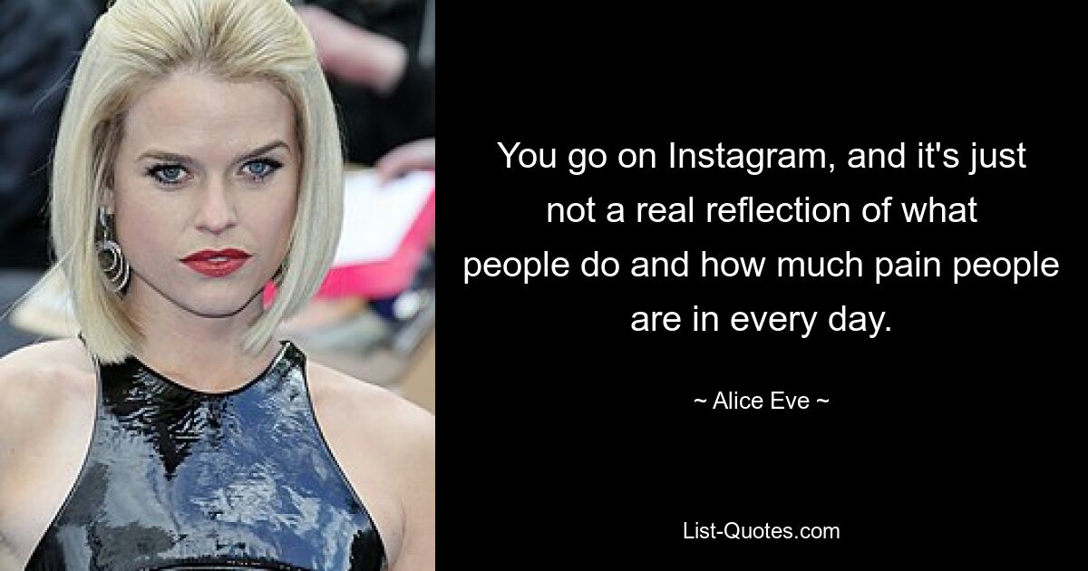 You go on Instagram, and it's just not a real reflection of what people do and how much pain people are in every day. — © Alice Eve