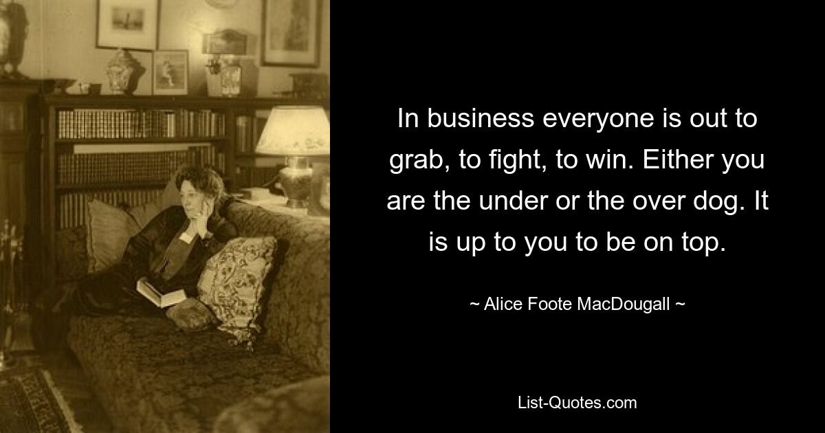 In business everyone is out to grab, to fight, to win. Either you are the under or the over dog. It is up to you to be on top. — © Alice Foote MacDougall