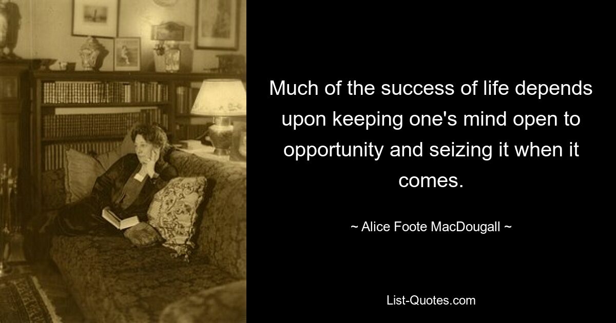 Much of the success of life depends upon keeping one's mind open to opportunity and seizing it when it comes. — © Alice Foote MacDougall