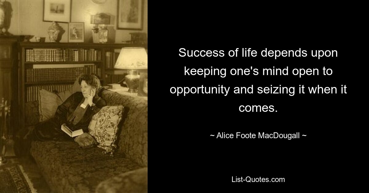 Success of life depends upon keeping one's mind open to opportunity and seizing it when it comes. — © Alice Foote MacDougall