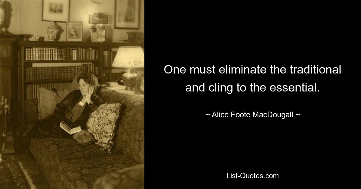 One must eliminate the traditional and cling to the essential. — © Alice Foote MacDougall