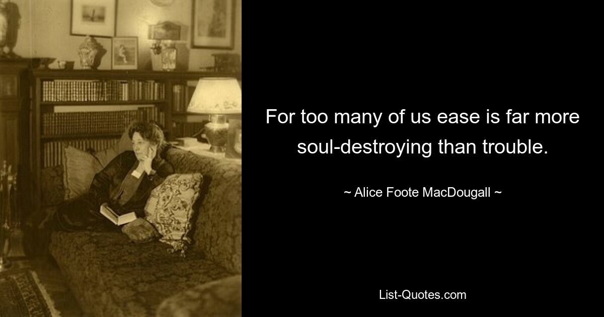 For too many of us ease is far more soul-destroying than trouble. — © Alice Foote MacDougall