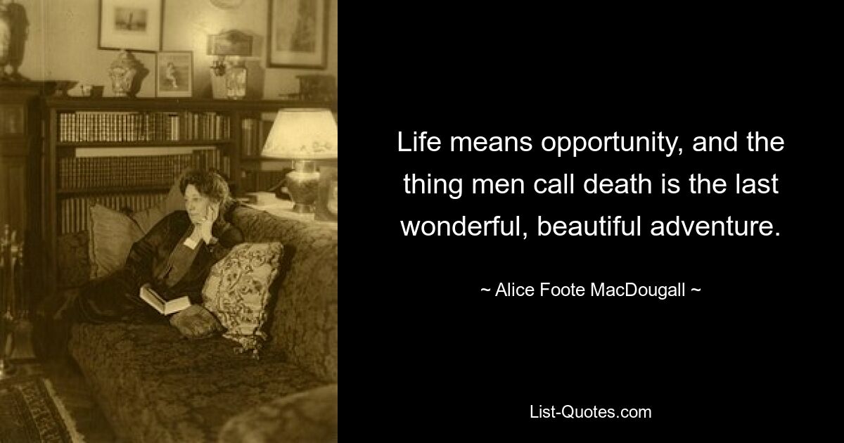 Life means opportunity, and the thing men call death is the last wonderful, beautiful adventure. — © Alice Foote MacDougall