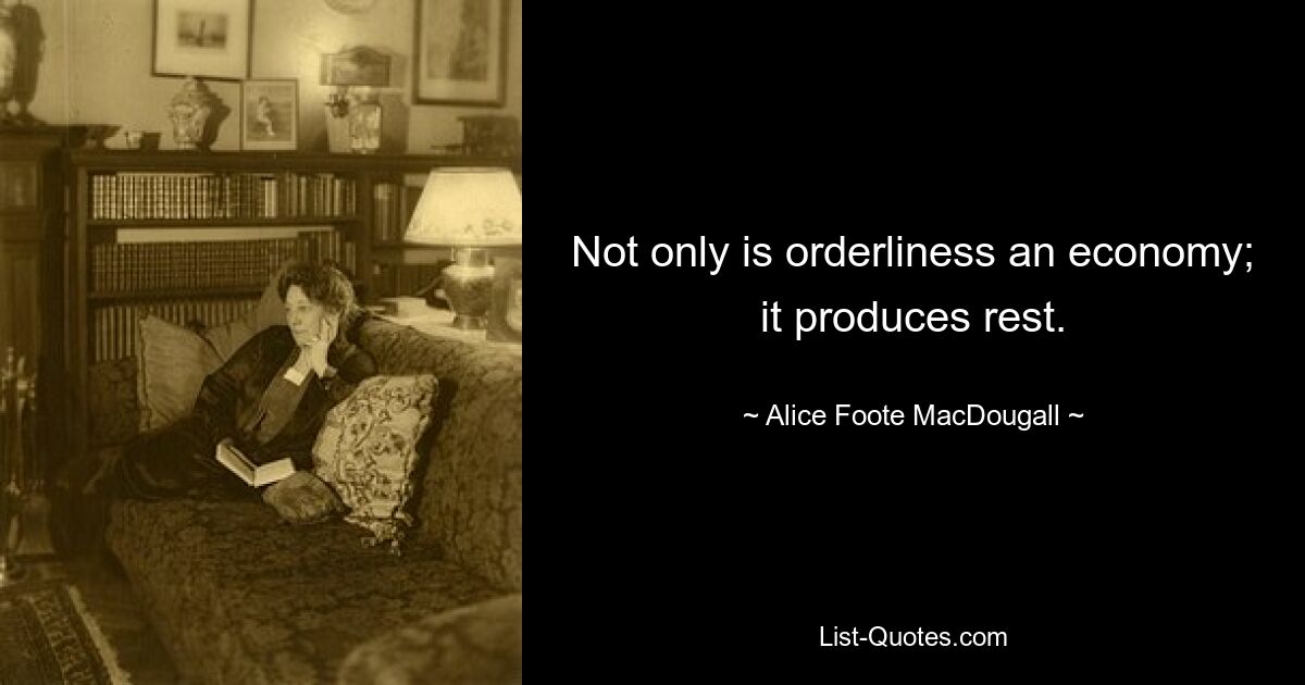 Not only is orderliness an economy; it produces rest. — © Alice Foote MacDougall