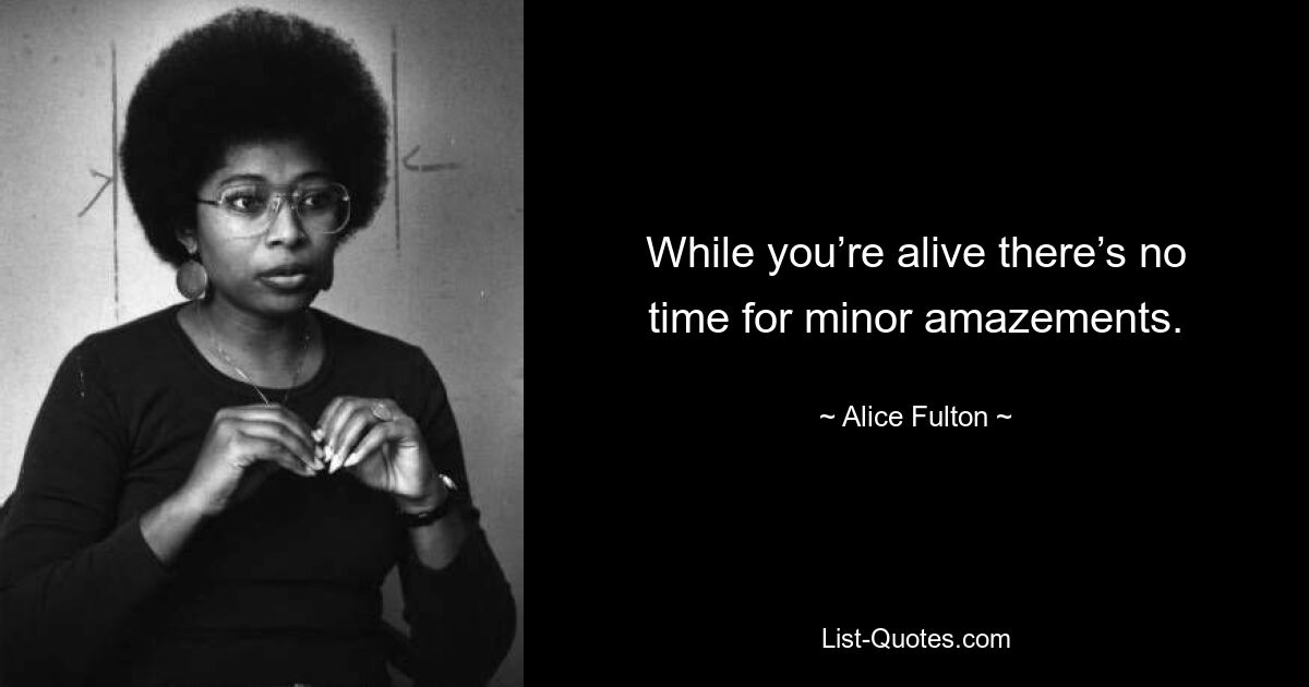 While you’re alive there’s no time for minor amazements. — © Alice Fulton