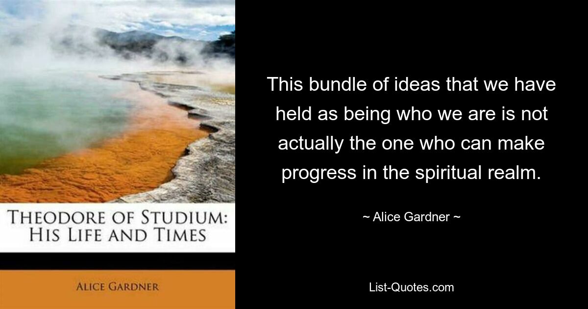 Этот набор идей, которые мы считали собой, на самом деле не тот, кто может добиться прогресса в духовной сфере. — © Элис Гарднер 