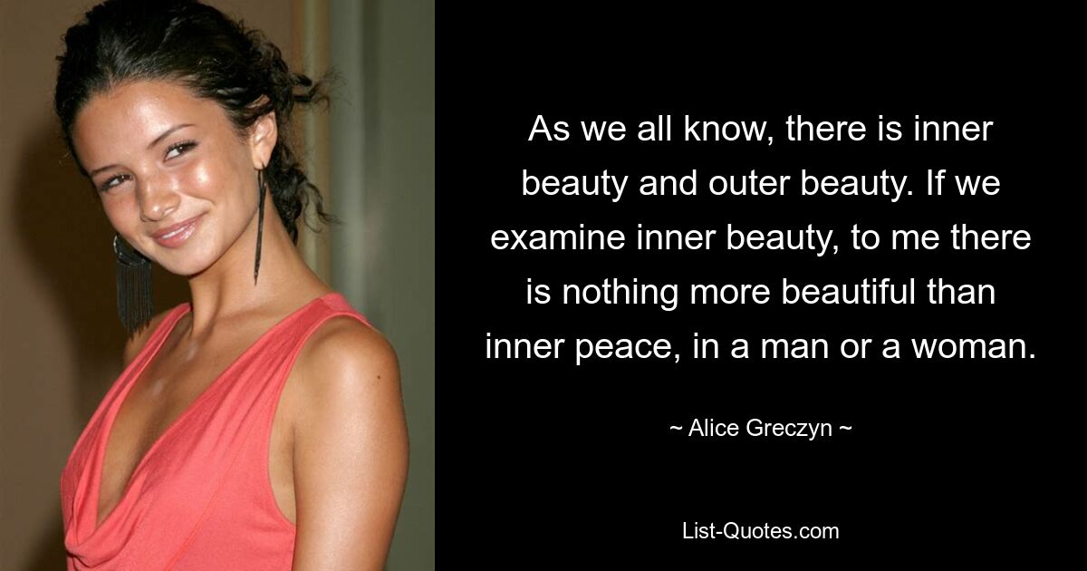 As we all know, there is inner beauty and outer beauty. If we examine inner beauty, to me there is nothing more beautiful than inner peace, in a man or a woman. — © Alice Greczyn