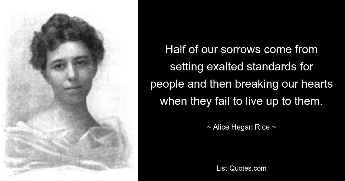 Half of our sorrows come from setting exalted standards for people and then breaking our hearts when they fail to live up to them. — © Alice Hegan Rice