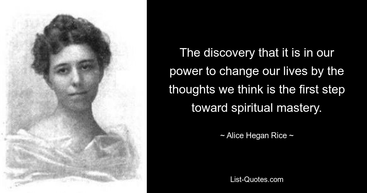 Die Entdeckung, dass es in unserer Macht liegt, unser Leben durch die Gedanken, die wir denken, zu verändern, ist der erste Schritt zur spirituellen Meisterschaft. — © Alice Hegan Rice 