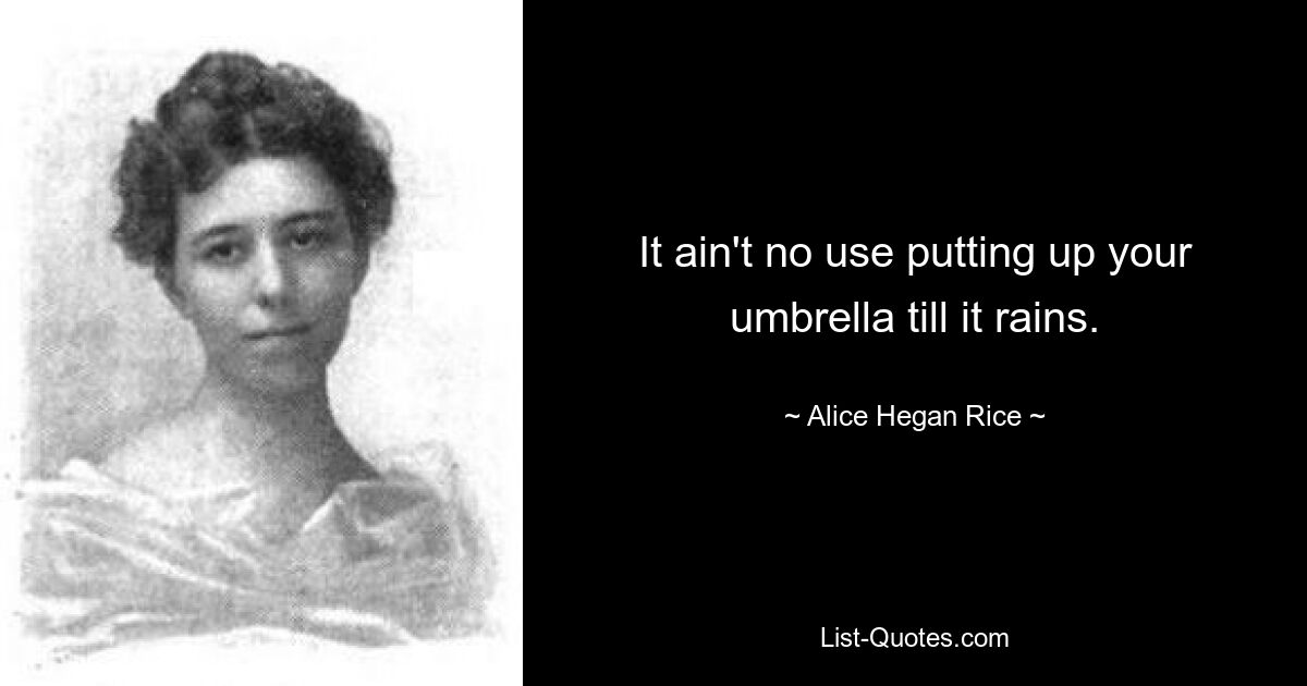 It ain't no use putting up your umbrella till it rains. — © Alice Hegan Rice