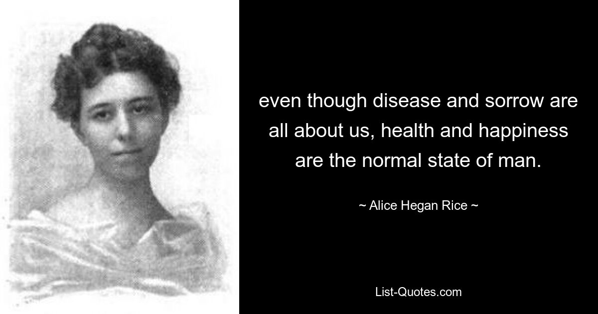 even though disease and sorrow are all about us, health and happiness are the normal state of man. — © Alice Hegan Rice