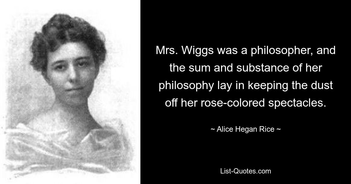 Mrs. Wiggs was a philosopher, and the sum and substance of her philosophy lay in keeping the dust off her rose-colored spectacles. — © Alice Hegan Rice