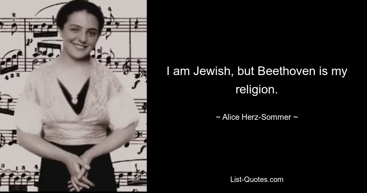 I am Jewish, but Beethoven is my religion. — © Alice Herz-Sommer