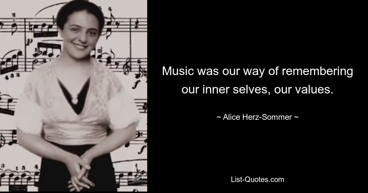 Music was our way of remembering our inner selves, our values. — © Alice Herz-Sommer