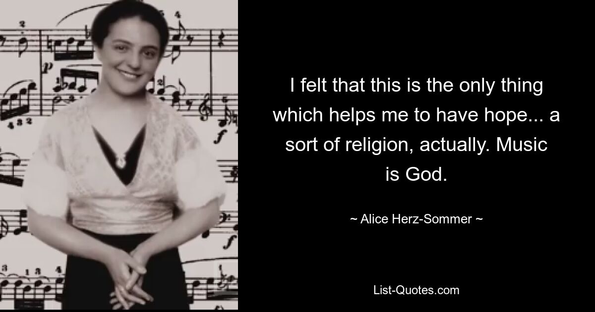 I felt that this is the only thing which helps me to have hope... a sort of religion, actually. Music is God. — © Alice Herz-Sommer