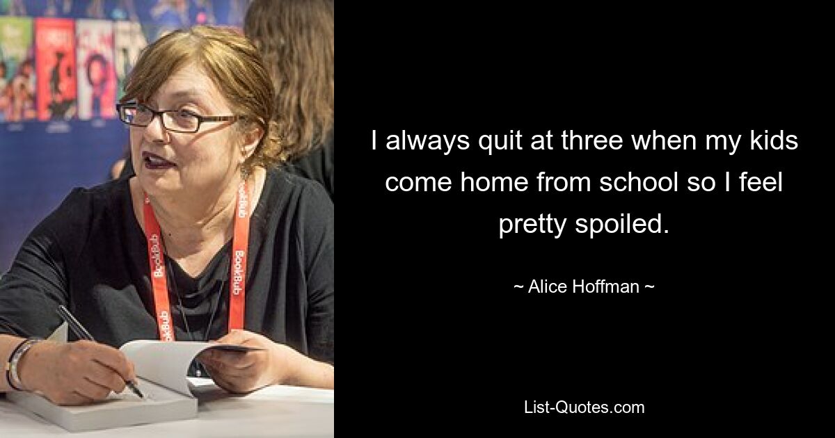 I always quit at three when my kids come home from school so I feel pretty spoiled. — © Alice Hoffman