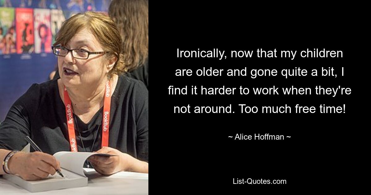 Ironically, now that my children are older and gone quite a bit, I find it harder to work when they're not around. Too much free time! — © Alice Hoffman