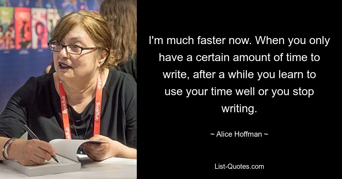 I'm much faster now. When you only have a certain amount of time to write, after a while you learn to use your time well or you stop writing. — © Alice Hoffman