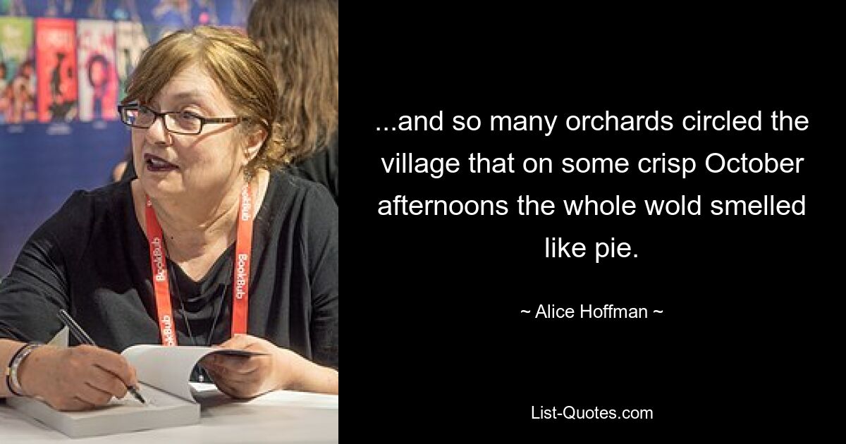 ...and so many orchards circled the village that on some crisp October afternoons the whole wold smelled like pie. — © Alice Hoffman