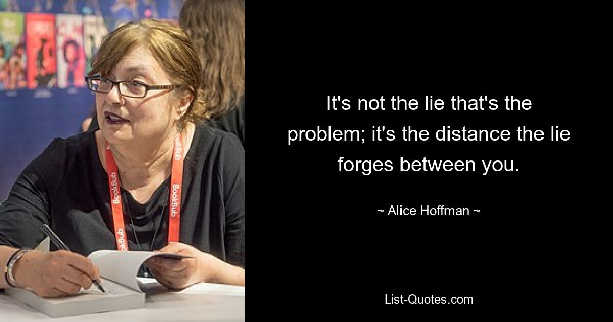 It's not the lie that's the problem; it's the distance the lie forges between you. — © Alice Hoffman